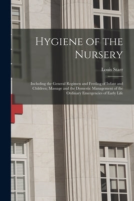 Hygiene of the Nursery; Including the General Regimen and Feeding of Infant and Children; Massage and the Domestic Management of the Ordinary Emergenc by Starr, Louis 1849-1925