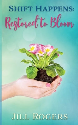 Shift Happens: Restored to Bloom by Rogers, Jill