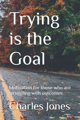 Trying is the Goal: Motivation for those who are struggling with outcomes by Jones, Charles B.