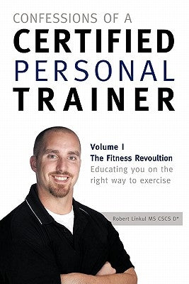 Confessions of a Certified Personal Trainer: Volume I the Fitness Revolution Educating You on the Right Way to Exercise by Linkul, Robert