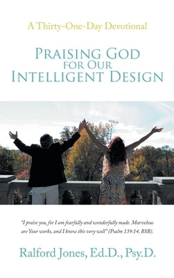 Praising God for Our Intelligent Design: A Thirty-One-Day Devotional by Jones Ed D. Psy D., Ralford