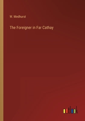 The Foreigner in Far Cathay by Medhurst, W.