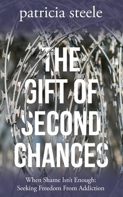 The Gift of Second Chances: When Shame Isn't Enough: Seeking Freedom From Addiction by Steele, Patricia