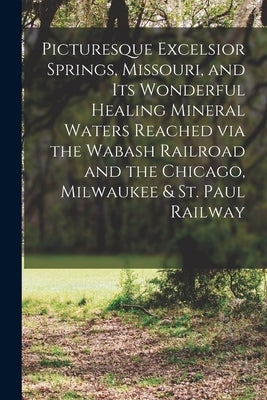 Picturesque Excelsior Springs, Missouri, and its Wonderful Healing Mineral Waters Reached via the Wabash Railroad and the Chicago, Milwaukee & St. Pau by Anonymous