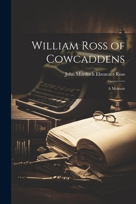 William Ross of Cowcaddens: A Memoir by Ross, John Murdoch Ebenezer