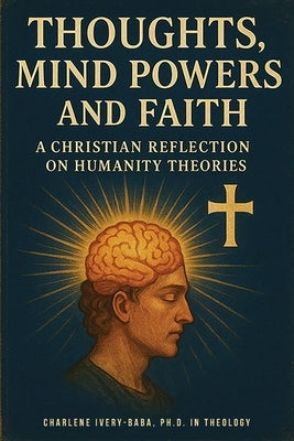 Thoughts, Mind Powers and Faith: A Christian Reflection on Humanity Theories by In Theology, Charlene Ivery-Baba