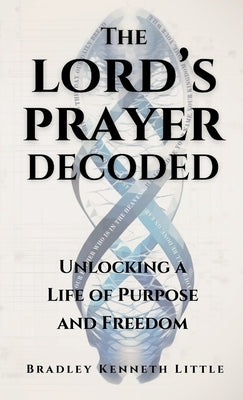 The Lord's Prayer Decoded: Unlocking a Life of Purpose and Freedom by Little, Bradley Kenneth