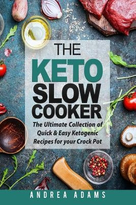 The Keto Slow Cooker: The Ultimate Collection of Quick and Easy Low Carb Ketogenic Diet Recipes for Your Crock Pot with a Helpful Guide to t by Adams, Andrea