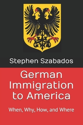 German Immigration to America: When, Why, How, and Where by Szabados, Stephen
