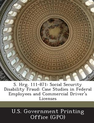 S. Hrg. 111-871: Social Security Disability Fraud: Case Studies in Federal Employees and Commercial Driver's Licenses by U. S. Government Printing Office (Gpo)