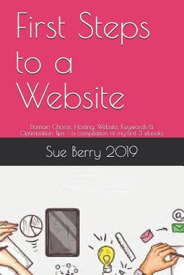 First Steps to a Website: Domain Choice, Hosting, Website, Keywords & Optimization Tips - A Compilation of My First 3 Ebooks. by 2019, Sue Berry