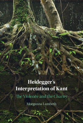 Heidegger's Interpretation of Kant: The Violence and the Charity by Lambeth, Morganna