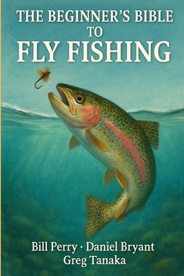 The Beginner's Bible to Fly Fishing: The Fly Fishing Guide by Bryant, Daniel