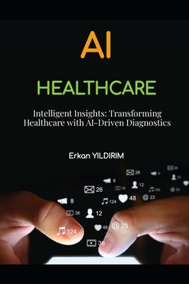 Intelligent Insights: Transforming Healthcare with AI-Driven Diagnostics: How AI is Changing the Face of Healthcare by Yildirim, Erkan
