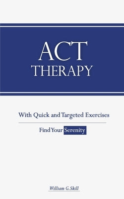 ACT Therapy: A Simple and New Psychotherapeutic Method with Experiential Exercises to Break Free from Anxiety, Depression, Panic At by Skill, William G.