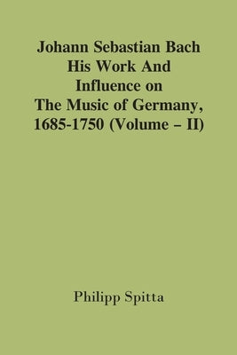 Johann Sebastian Bach: His Work And Influence On The Music Of Germany, 1685-1750; (Volume - II) by Spitta, Philipp