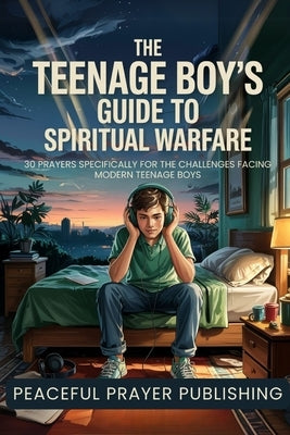 The Teenage Boy's Guide to Spiritual Warfare: 30 Prayers Specifically for the Challenges Facing Modern Teenage Boys by Publishing, Peaceful Prayer