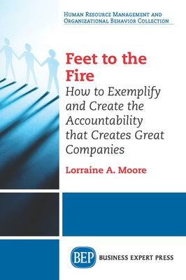Feet to the Fire: How to Exemplify and Create the Accountability that Creates Great Companies by Moore, Lorraine A.