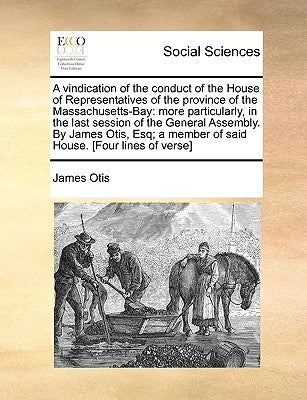 A Vindication of the Conduct of the House of Representatives of the Province of the Massachusetts-Bay: More Particularly, in the Last Session of the G by Otis, James