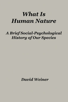 What Is Human Nature: A Brief Social-Psychological History of Our Species by Weiner, David