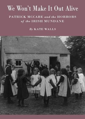 We Wonâ (Tm)T Make It Out Alive: Patrick McCabe and the Horrors of the Irish Mundane by Walls, Kate