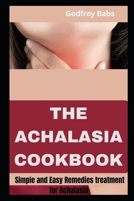 The Achalasia Cookbook: Simple and Easy Remedies treatment for Achalasia by Babs, Godfrey
