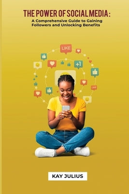The Power of Social Media: A Comprehensive Guide to Gaining Followers and Unlocking Benefits by Julius, Kay