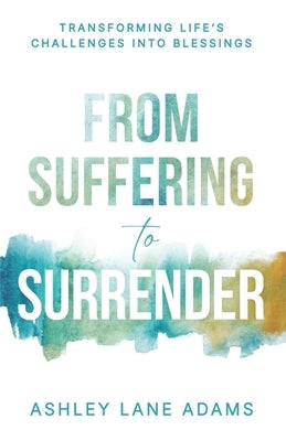 From Suffering to Surrender: Transforming Life's Challenges Into Blessings by Adams, Ashley Lane