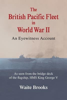 The British Pacific Fleet in World War II: An Eyewitness Account by Brooks, Waite