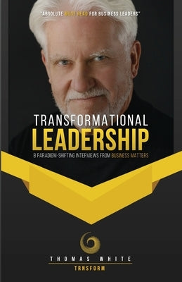 Transformational Leadership: 8 Paradigm-Shifting Interviews from Business Matters by White, Thomas
