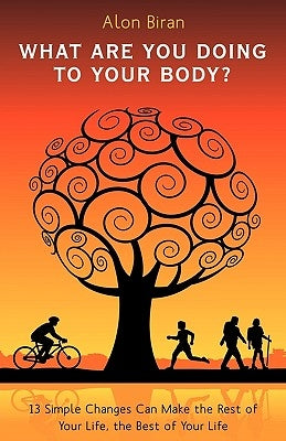 What Are You Doing to Your Body?: 13 Simple Changes Can Make the Rest of Your Life, the Best of Your Life by Alon Biran, Biran