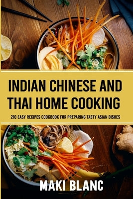 Indian Chinese And Thai Home Cooking: 210 Easy Recipes Cookbook For Preparing Tasty Asian Dishes by Blanc, Maki