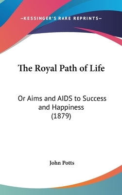 The Royal Path of Life: Or Aims and AIDS to Success and Happiness (1879) by Potts, John