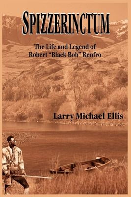 Spizzerinctum: The Life and Legend of Robert "Black Bob" Renfro by Ellis, Larry Michael