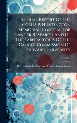 Annual Report Of The Collis P. Huntington Memorial Hospital For Cancer Research And Of The Laboratories Of The Cancer Commission Of Harvard University by Harvard Medical School Cancer Commis