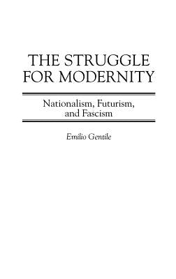 The Struggle for Modernity: Nationalism, Futurism, and Fascism by Gentile, Emilio