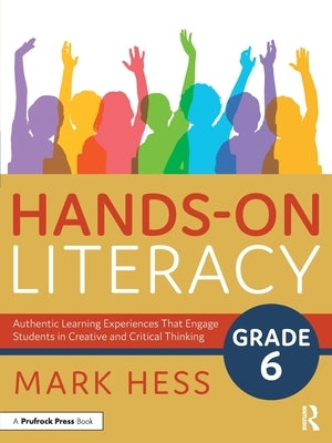 Hands-On Literacy, Grade 6: Authentic Learning Experiences That Engage Students in Creative and Critical Thinking by Hess, Mark