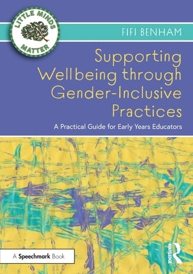 Supporting Wellbeing Through Gender-Inclusive Practices: A Practical Guide for Early Years Educators by Benham, Fifi