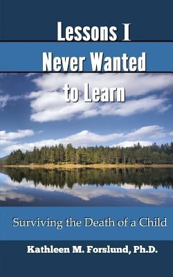 Lessons I Never Wanted to Learn: Surviving the Death of a Child by Forslund, Kathleen