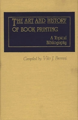 The Art and History of Book Printing: A Topical Bibliography by Brenni, Vito Joseph