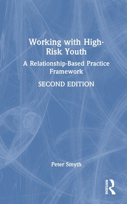 Working with High-Risk Youth: A Relationship-Based Practice Framework by Smyth, Peter