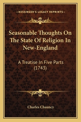 Seasonable Thoughts On The State Of Religion In New-England: A Treatise In Five Parts (1743) by Chauncy, Charles