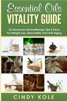 Essential Oils Vitality Guide: 33 Advanced Aromatherapy Tips and Tricks for Weight Loss, Stress Relief And Anti-Aging by Kole, Cindy