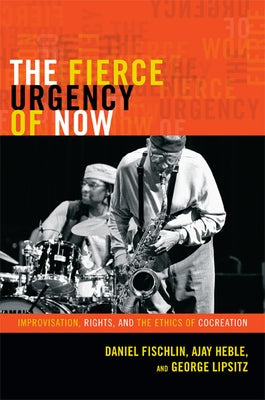 The Fierce Urgency of Now: Improvisation, Rights, and the Ethics of Cocreation by Fischlin, Daniel