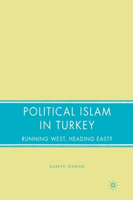 Political Islam in Turkey: Running West, Heading East? by Jenkins, G.