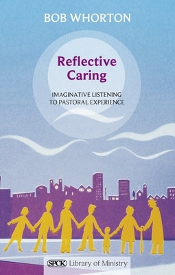 Reflective Caring: Imaginative Listening to Pastoral Experience by Whorton, Bob