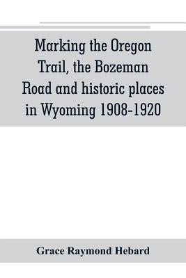 Marking the Oregon Trail, the Bozeman Road and historic places in Wyoming 1908-1920 by Raymond Hebard, Grace