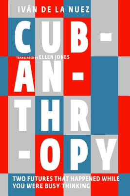 Cubanthropy: Two Futures That Happened While You Were Busy Thinking by Nuez, Iván de la