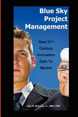 Blue Sky Project Management: How 21st Century Innovation Gets to Market by Maculley, John