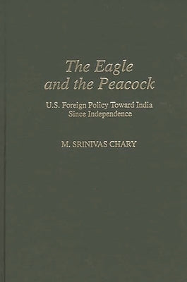 The Eagle and the Peacock: U.S. Foreign Policy Toward India Since Independence by Chary, M. Srinivas